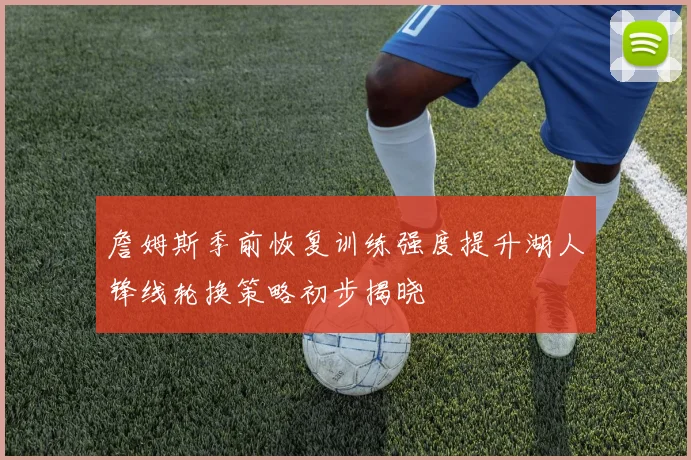 詹姆斯季前恢复训练强度提升湖人锋线轮换策略初步揭晓