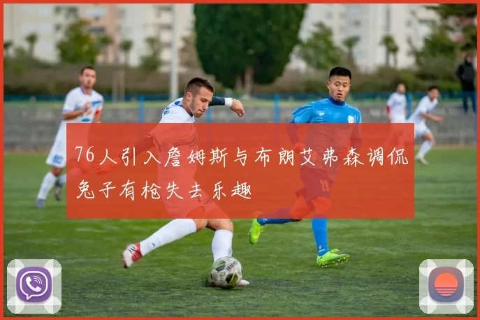 76人引入詹姆斯与布朗艾弗森调侃兔子有枪失去乐趣