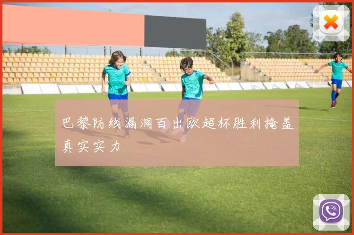巴黎防线漏洞百出欧超杯胜利掩盖真实实力
