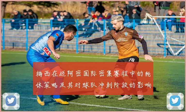 梅西在迈阿密国际密集赛程中的轮休策略及其对球队冲刺阶段的影响分析