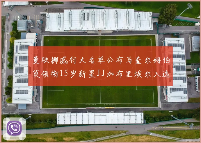 曼联挪威行大名单公布马奎尔姆伯莫领衔15岁新星JJ加布里埃尔入选