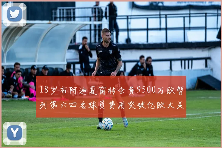 18岁布阿迪夏窗转会费9500万欧暂列第六四名球员费用突破亿欧大关