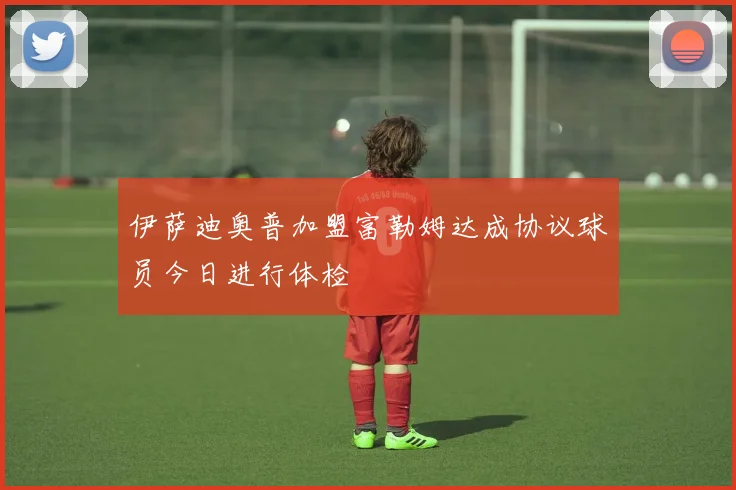 伊萨迪奥普加盟富勒姆达成协议球员今日进行体检