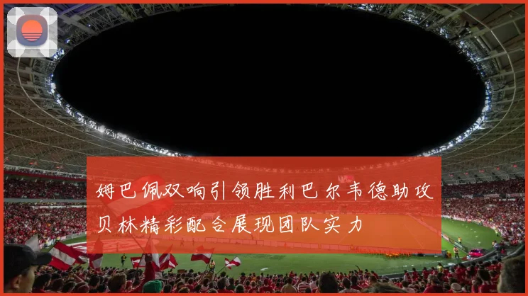 姆巴佩双响引领胜利巴尔韦德助攻贝林精彩配合展现团队实力