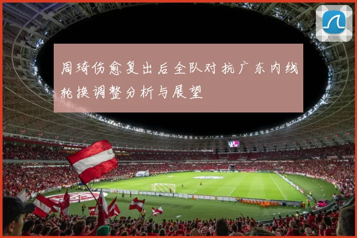 周琦伤愈复出后全队对抗广东内线轮换调整分析与展望