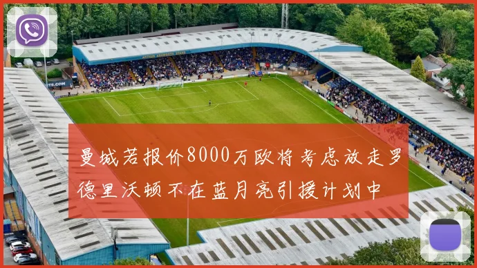 曼城若报价8000万欧将考虑放走罗德里沃顿不在蓝月亮引援计划中